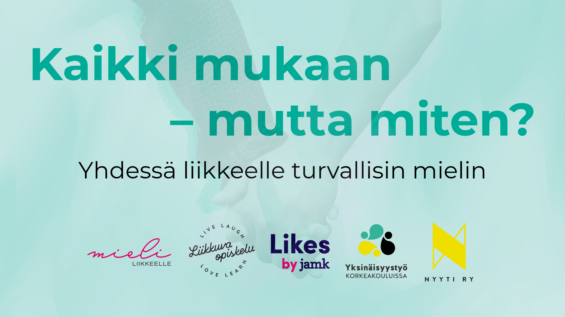 Teksti: Kaikki mukaan - mutta miten? Yhdessä liikkeelle turvallisin mielin. Taustalla kuva jossa kaksi kättä pitää kiinni toisistaan. Kuvassa logot: Mieli liikkeelle -hanke, Liikkuva opiskelu, Likes by Jamk, Yksinäisyystyö korkeakouluissa -hanke ja Nyyti ry.