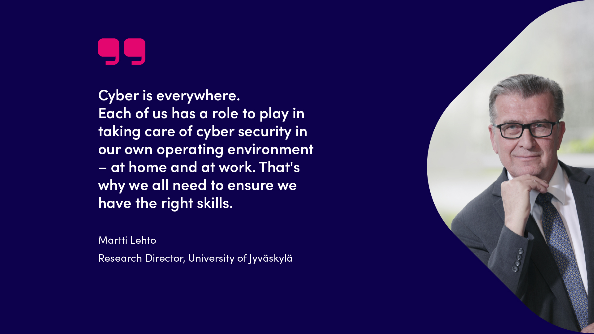 Martti Lehto quote, Cyber is everywhere. Each of us has a role to play in taking care of cyber security in our own operating environment – at home and at work. That's why we all need to ensure we have the right skills.