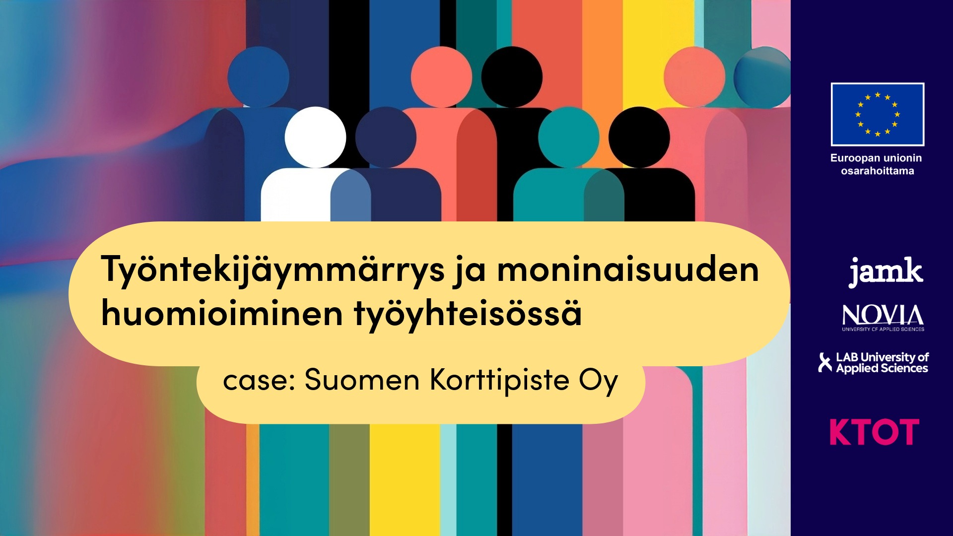 Värikäs grafiikka, jossa on erilaisia abstrakteja ihmishahmoja vierekkäin monivärisellä taustalla. Kuvan keskellä on keltainen tekstilaatikko, jossa lukee: 'Työntekijäymmärrys ja moninaisuuden huomioiminen työyhteisössä – case: Suomen Korttipiste Oy'. Oikeassa reunassa on EU‑lipun logo sekä Jamkin, Novian ja LAB‑ammattikorkeakoulun logot. Alareunassa on hankkeen KTOT‑tunnus