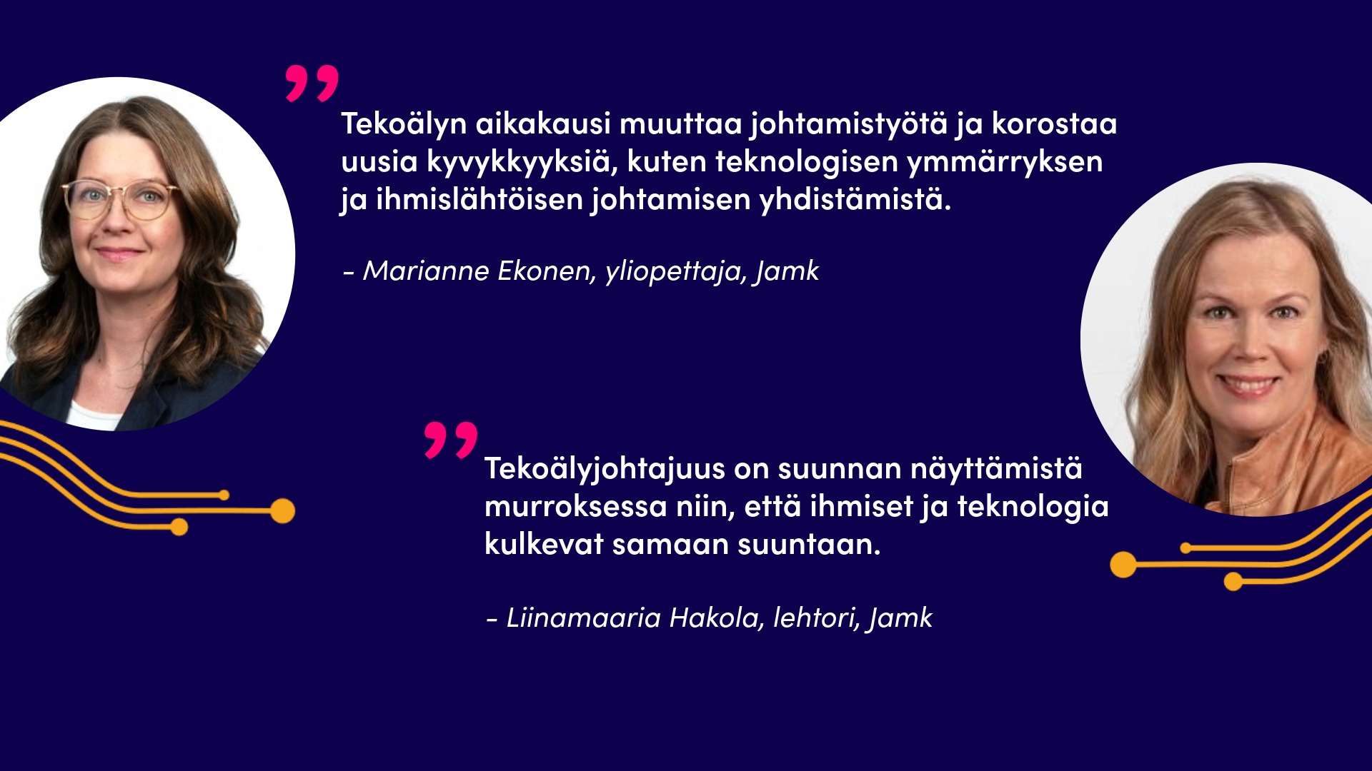 Kuvassa Marianne Ekonen ja sitaatti: Tekoälyn aikakausi muuttaa johtamistyötä ja korostaa uusia kyvykkyyksiä, kuten teknologisen ymmärryksen ja ihmislähtöisen johtamisen yhdistämistä. Lisäksi kuvassa LiinamariaHakola ja sitaatti: Tekoälyjohtajuus on suunnan näyttämistä murroksessa niin, että ihmiset ja teknologia kulkevat samaan suuntaan.