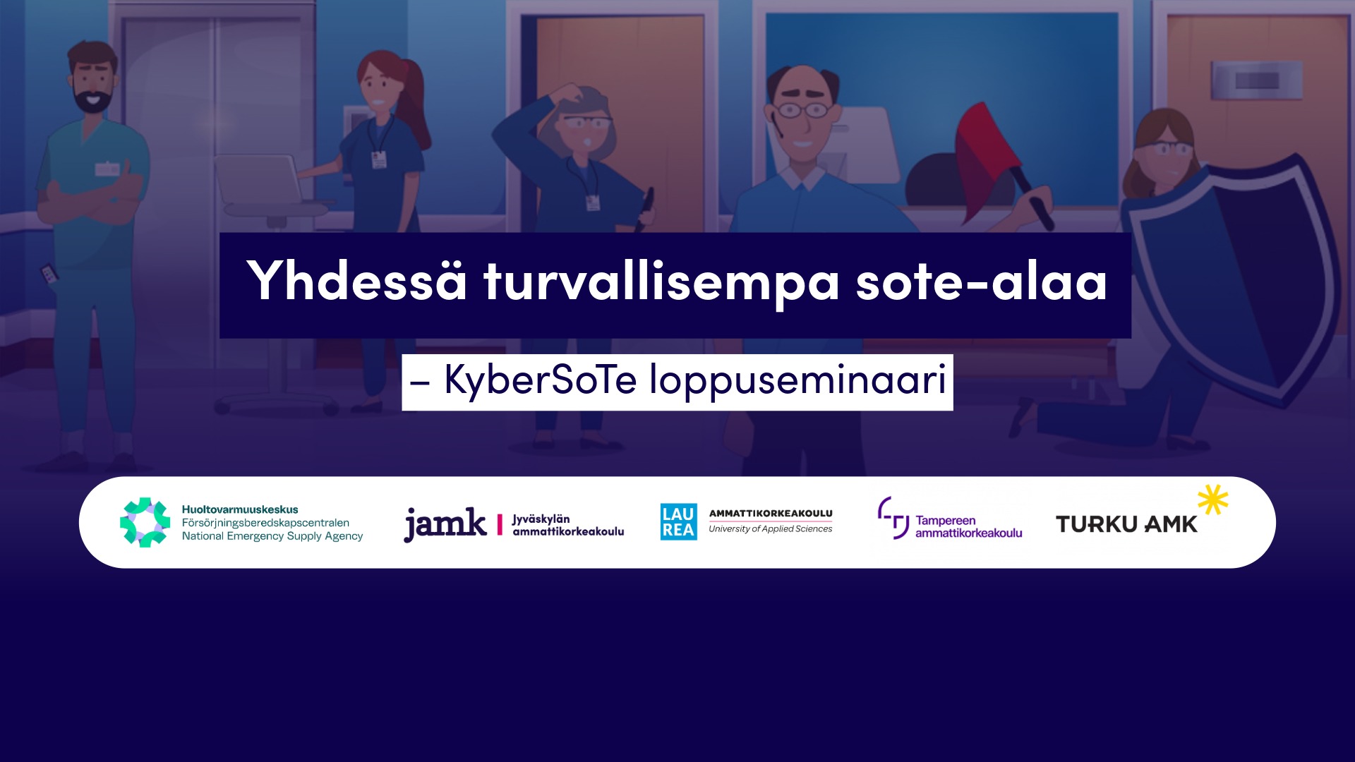 Taustalla piirretty kuva sairaalaympäristöstä- Kuvassa viisi piirrettyä sote-alalla työskentelevää hahmoa. YKsi hahmoista on polvellaan ja pitää käsissään kyberturvallisuuteen liittyvää kilpeä. Toisella hahmolla on kädessä punainen viiri. Kuvassa teksit "Yhdessä kohti turvallisempaa sote-alaa - Kybersote loppuseminaari. Teksin alla on Huoltovarmuuskeskuksen ja neljän suomalaisen ammattikorkeakoulun logot.
