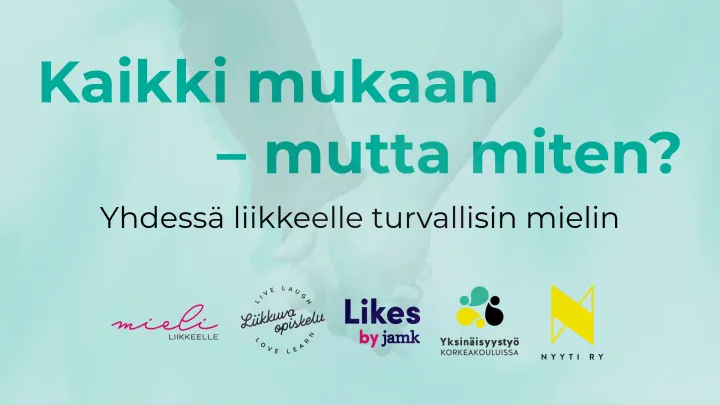 Teksti: Kaikki mukaan - mutta miten? Yhdessä liikkeelle turvallisin mielin. Taustalla kuva jossa kaksi kättä pitää kiinni toisistaan. Kuvassa logot: Mieli liikkeelle -hanke, Liikkuva opiskelu, Likes by Jamk, Yksinäisyystyö korkeakouluissa -hanke ja Nyyti ry.